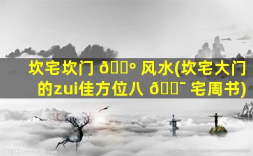 坎宅坎门 🌺 风水(坎宅大门的zui
佳方位八 🐯 宅周书)